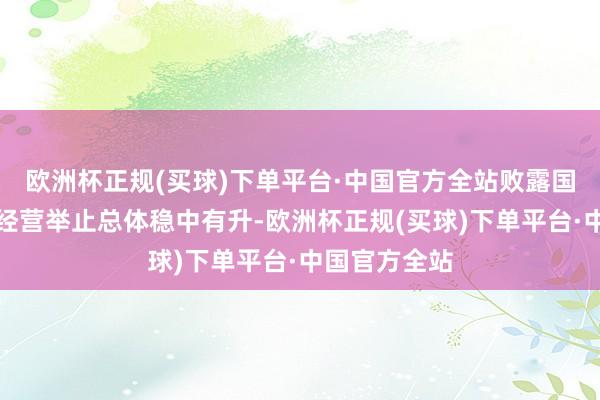 欧洲杯正规(买球)下单平台·中国官方全站败露国内企业坐褥经营举止总体稳中有升-欧洲杯正规(买球)下单平台·中国官方全站