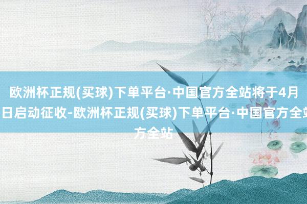 欧洲杯正规(买球)下单平台·中国官方全站将于4月3日启动征收-欧洲杯正规(买球)下单平台·中国官方全站