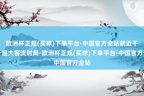 欧洲杯正规(买球)下单平台·中国官方全站就近干事于超大客流时局-欧洲杯正规(买球)下单平台·中国官方全站
