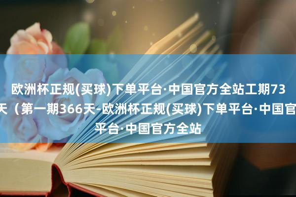 欧洲杯正规(买球)下单平台·中国官方全站工期731日期天（第一期366天-欧洲杯正规(买球)下单平台·中国官方全站