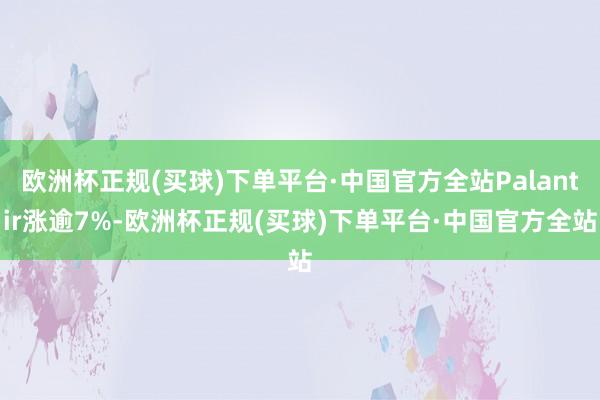 欧洲杯正规(买球)下单平台·中国官方全站Palantir涨逾7%-欧洲杯正规(买球)下单平台·中国官方全站