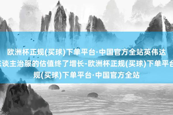 欧洲杯正规(买球)下单平台·中国官方全站英伟达的股价会以令东谈主治服的估值终了增长-欧洲杯正规(买球)下单平台·中国官方全站
