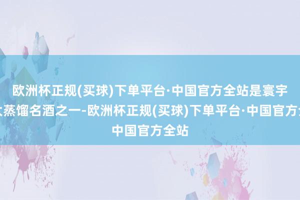 欧洲杯正规(买球)下单平台·中国官方全站是寰宇三大蒸馏名酒之一-欧洲杯正规(买球)下单平台·中国官方全站