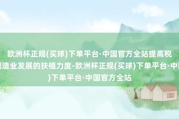 欧洲杯正规(买球)下单平台·中国官方全站提高税费战略对制造业发展的扶植力度-欧洲杯正规(买球)下单平台·中国官方全站