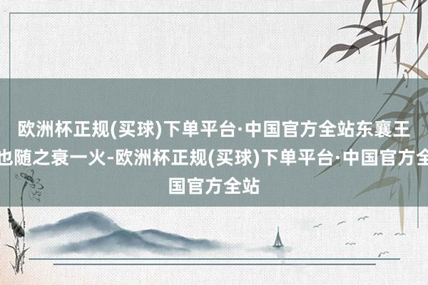 欧洲杯正规(买球)下单平台·中国官方全站东襄王府也随之衰一火-欧洲杯正规(买球)下单平台·中国官方全站