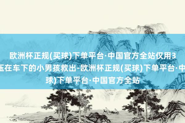欧洲杯正规(买球)下单平台·中国官方全站仅用34秒便将被压在车下的小男孩救出-欧洲杯正规(买球)下单平台·中国官方全站