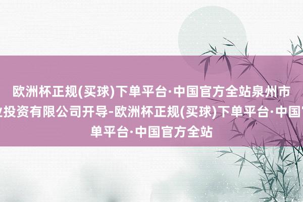 欧洲杯正规(买球)下单平台·中国官方全站泉州市泉港产业投资有限公司开导-欧洲杯正规(买球)下单平台·中国官方全站