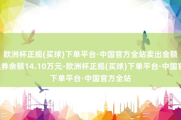 欧洲杯正规(买球)下单平台·中国官方全站卖出金额0元；融券余额14.10万元-欧洲杯正规(买球)下单平台·中国官方全站