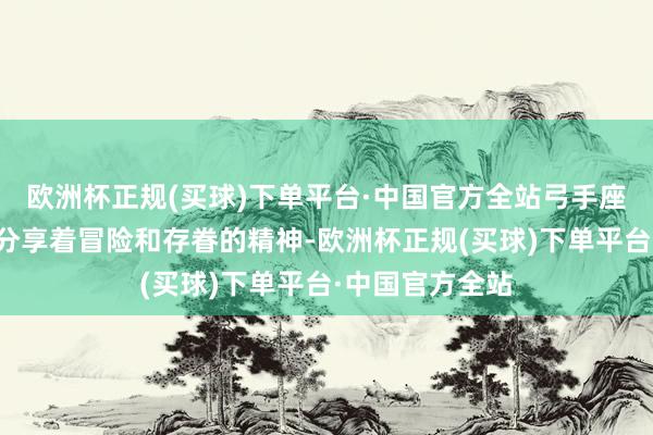 欧洲杯正规(买球)下单平台·中国官方全站弓手座和狮子座王人分享着冒险和存眷的精神-欧洲杯正规(买球)下单平台·中国官方全站