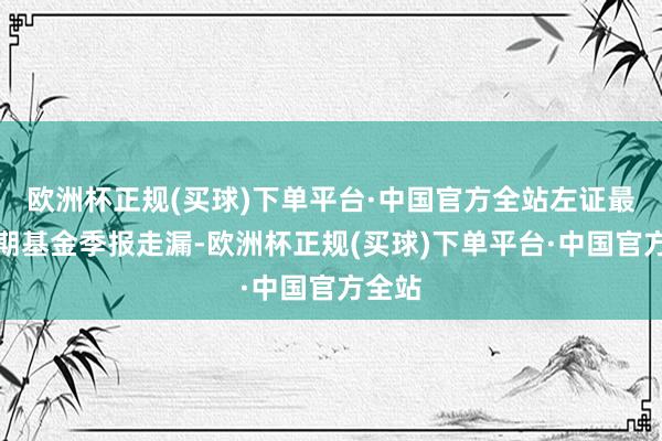 欧洲杯正规(买球)下单平台·中国官方全站左证最新一期基金季报走漏-欧洲杯正规(买球)下单平台·中国官方全站
