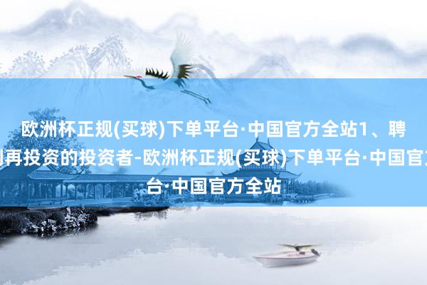 欧洲杯正规(买球)下单平台·中国官方全站1、聘请红利再投资的投资者-欧洲杯正规(买球)下单平台·中国官方全站