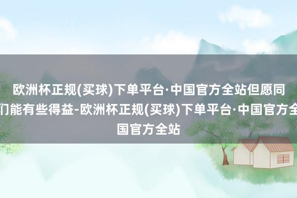 欧洲杯正规(买球)下单平台·中国官方全站但愿同学们能有些得益-欧洲杯正规(买球)下单平台·中国官方全站