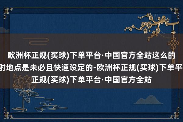 欧洲杯正规(买球)下单平台·中国官方全站这么的聘用昭彰标明辐射地点是未必且快速设定的-欧洲杯正规(买球)下单平台·中国官方全站