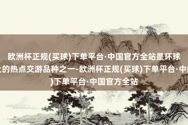 欧洲杯正规(买球)下单平台·中国官方全站是环球金属商场上的热点交游品种之一-欧洲杯正规(买球)下单平台·中国官方全站