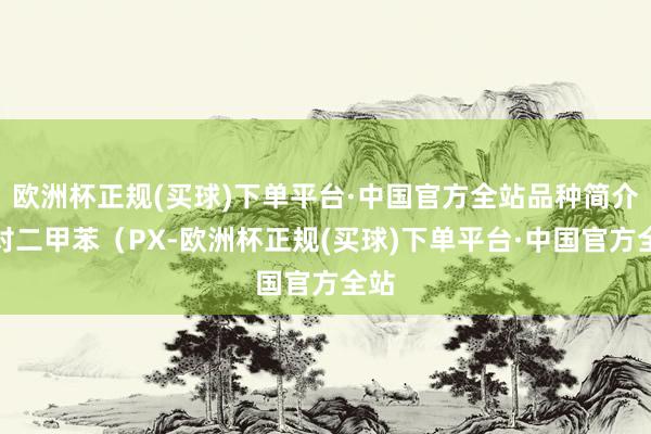 欧洲杯正规(买球)下单平台·中国官方全站品种简介：对二甲苯（PX-欧洲杯正规(买球)下单平台·中国官方全站