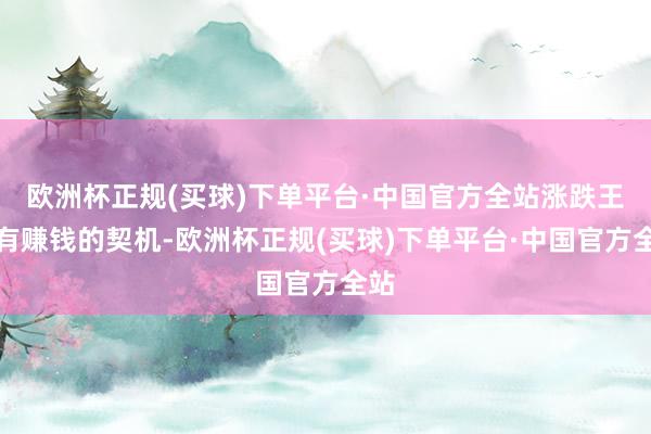 欧洲杯正规(买球)下单平台·中国官方全站涨跌王人有赚钱的契机-欧洲杯正规(买球)下单平台·中国官方全站