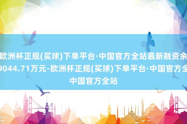 欧洲杯正规(买球)下单平台·中国官方全站最新融资余额9044.71万元-欧洲杯正规(买球)下单平台·中国官方全站
