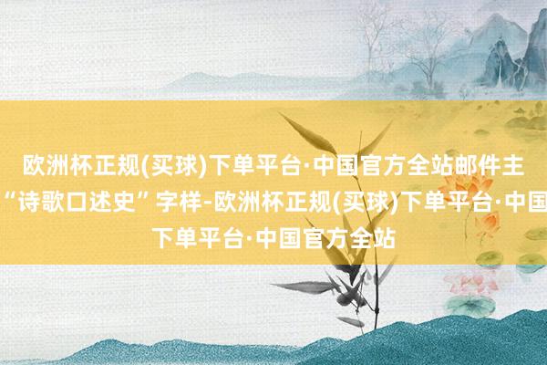 欧洲杯正规(买球)下单平台·中国官方全站邮件主题请注明“诗歌口述史”字样-欧洲杯正规(买球)下单平台·中国官方全站